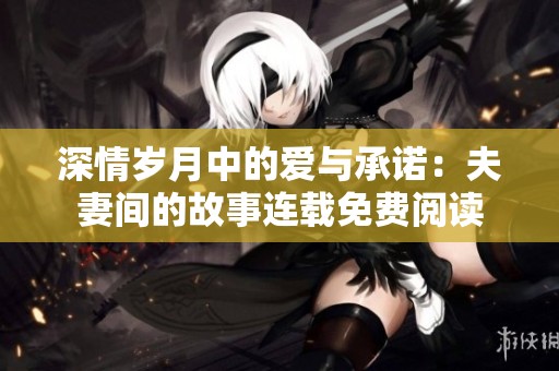 深情岁月中的爱与承诺：夫妻间的故事连载免费阅读