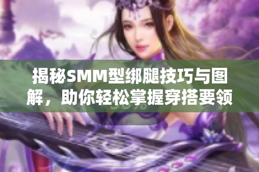 揭秘SMM型绑腿技巧与图解，助你轻松掌握穿搭要领
