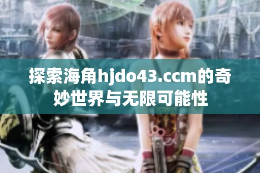 探索海角hjdo43.ccm的奇妙世界与无限可能性