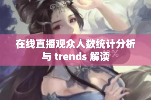 在线直播观众人数统计分析与 trends 解读