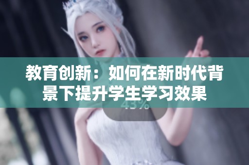 教育创新：如何在新时代背景下提升学生学习效果