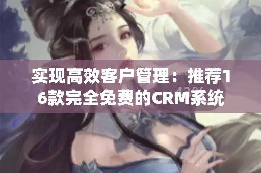 实现高效客户管理：推荐16款完全免费的CRM系统