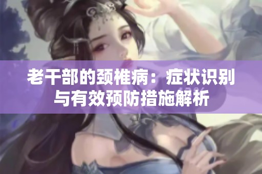 老干部的颈椎病：症状识别与有效预防措施解析