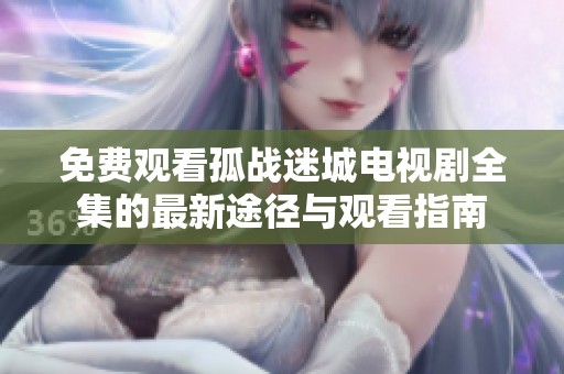 免费观看孤战迷城电视剧全集的最新途径与观看指南