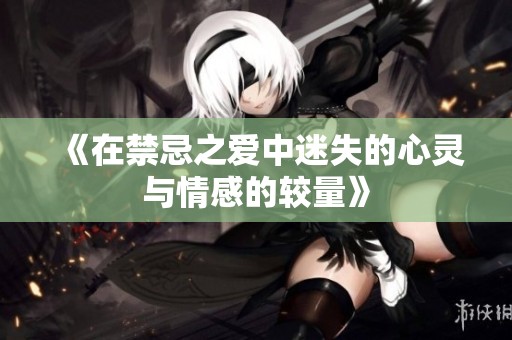 《在禁忌之爱中迷失的心灵与情感的较量》
