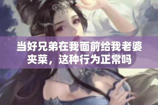 当好兄弟在我面前给我老婆夹菜，这种行为正常吗