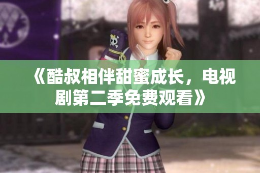 《酷叔相伴甜蜜成长，电视剧第二季免费观看》