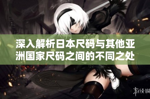 深入解析日本尺码与其他亚洲国家尺码之间的不同之处