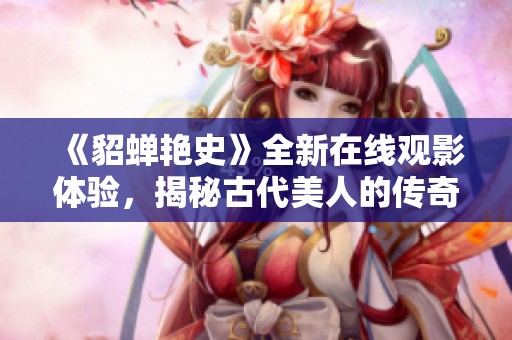 《貂蝉艳史》全新在线观影体验，揭秘古代美人的传奇故事