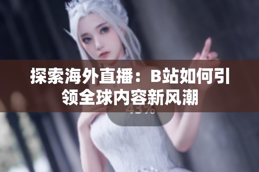探索海外直播：B站如何引领全球内容新风潮
