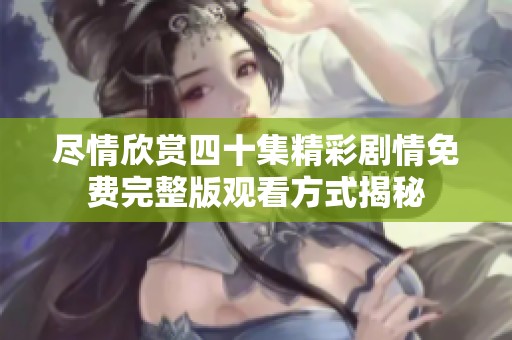 尽情欣赏四十集精彩剧情免费完整版观看方式揭秘