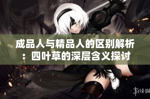 成品人与精品人的区别解析：四叶草的深层含义探讨