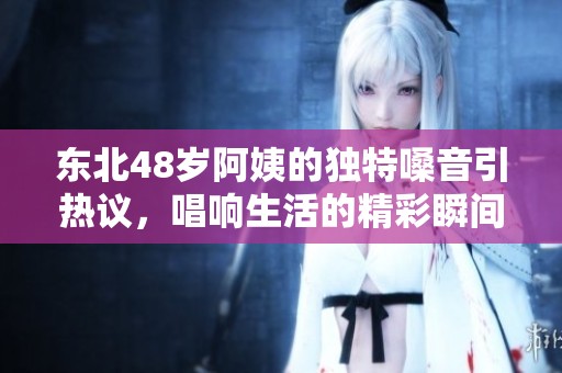 东北48岁阿姨的独特嗓音引热议，唱响生活的精彩瞬间