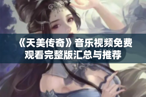 《天美传奇》音乐视频免费观看完整版汇总与推荐