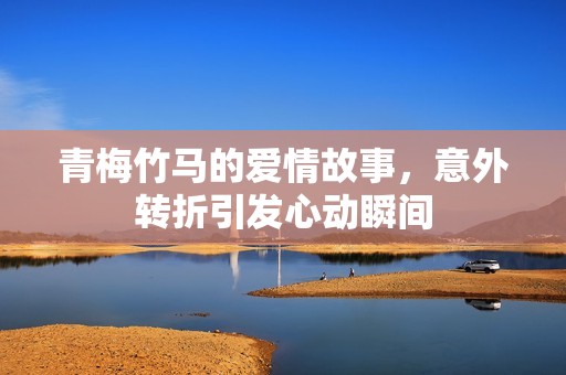 青梅竹马的爱情故事，意外转折引发心动瞬间