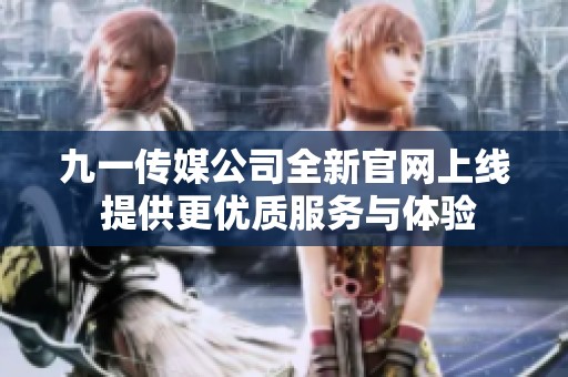 九一传媒公司全新官网上线 提供更优质服务与体验