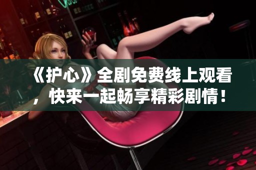 《护心》全剧免费线上观看，快来一起畅享精彩剧情！