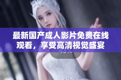 最新国产成人影片免费在线观看，享受高清视觉盛宴