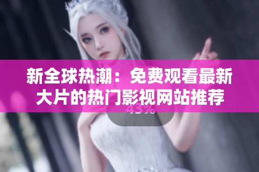 新全球热潮：免费观看最新大片的热门影视网站推荐