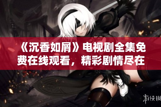 《沉香如屑》电视剧全集免费在线观看，精彩剧情尽在其中