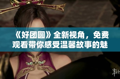 《好团圆》全新视角，免费观看带你感受温馨故事的魅力