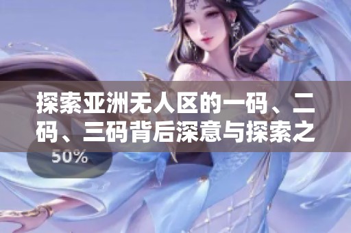 探索亚洲无人区的一码、二码、三码背后深意与探索之旅