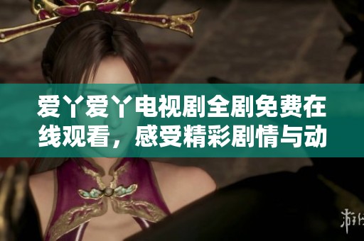 爱丫爱丫电视剧全剧免费在线观看，感受精彩剧情与动人故事