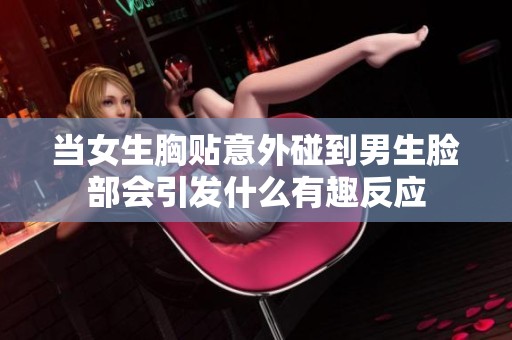 当女生胸贴意外碰到男生脸部会引发什么有趣反应