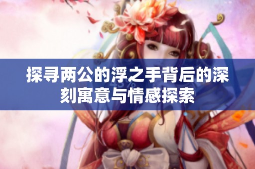 探寻两公的浮之手背后的深刻寓意与情感探索