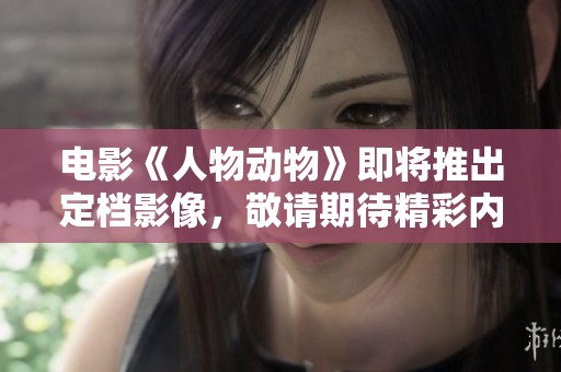 电影《人物动物》即将推出定档影像，敬请期待精彩内容！