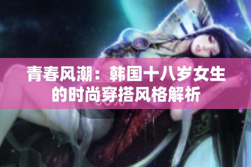 青春风潮：韩国十八岁女生的时尚穿搭风格解析