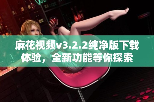 麻花视频v3.2.2纯净版下载体验，全新功能等你探索