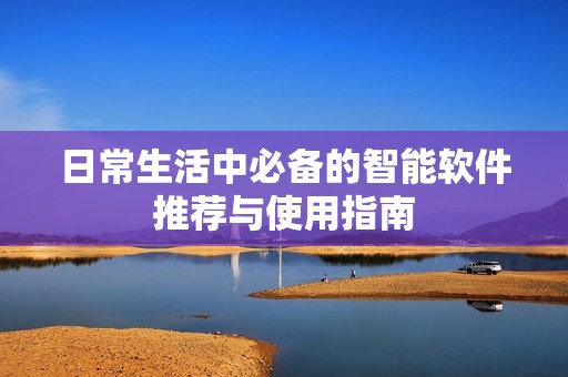 日常生活中必备的智能软件推荐与使用指南