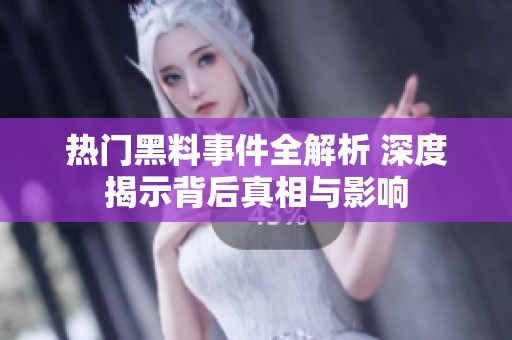 热门黑料事件全解析 深度揭示背后真相与影响