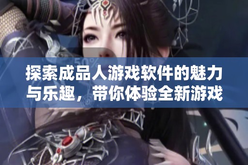 探索成品人游戏软件的魅力与乐趣，带你体验全新游戏世界