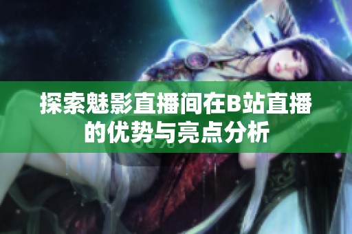 探索魅影直播间在B站直播的优势与亮点分析