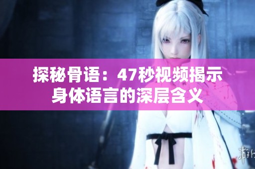 探秘骨语：47秒视频揭示身体语言的深层含义