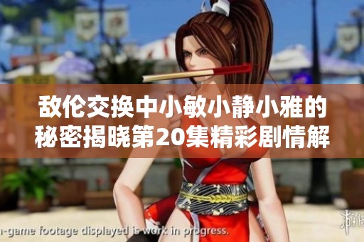 敌伦交换中小敏小静小雅的秘密揭晓第20集精彩剧情解析