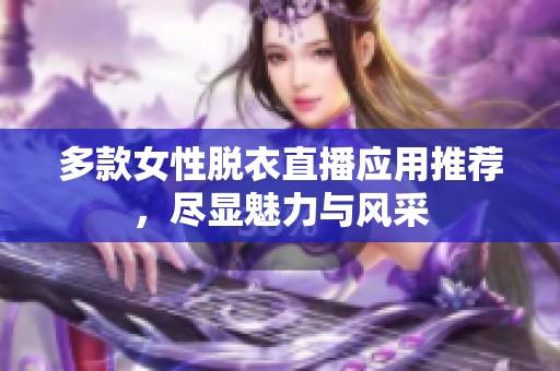多款女性脱衣直播应用推荐，尽显魅力与风采