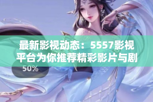 最新影视动态：5557影视平台为你推荐精彩影片与剧集