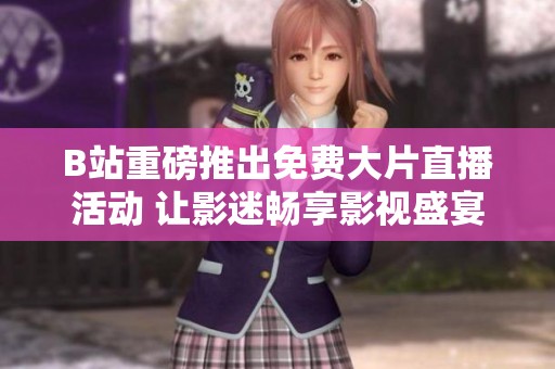 B站重磅推出免费大片直播活动 让影迷畅享影视盛宴