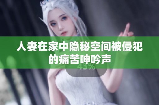 人妻在家中隐秘空间被侵犯的痛苦呻吟声