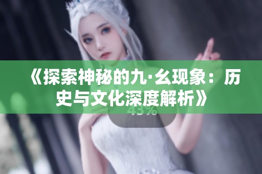 《探索神秘的九·幺现象：历史与文化深度解析》