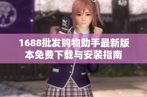 1688批发购物助手最新版本免费下载与安装指南
