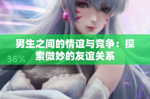 男生之间的情谊与竞争：探索微妙的友谊关系
