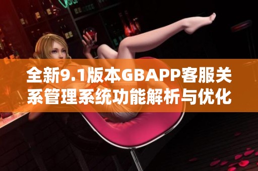全新9.1版本GBAPP客服关系管理系统功能解析与优化建议