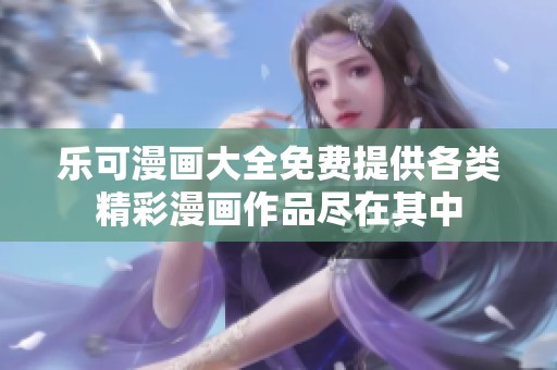 乐可漫画大全免费提供各类精彩漫画作品尽在其中