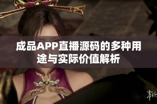 成品APP直播源码的多种用途与实际价值解析