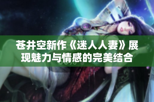 苍井空新作《迷人人妻》展现魅力与情感的完美结合