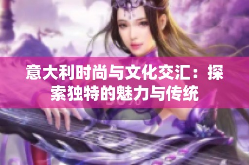 意大利时尚与文化交汇：探索独特的魅力与传统